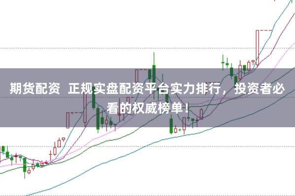 期货配资  正规实盘配资平台实力排行，投资者必看的权威榜单！