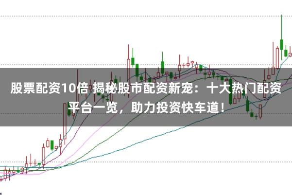 股票配资10倍 揭秘股市配资新宠：十大热门配资平台一览，助力投资快车道！