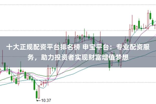 十大正规配资平台排名榜 申宝平台：专业配资服务，助力投资者实现财富增值梦想