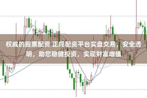 权威的股票配资 正规配资平台实盘交易，安全透明，助您稳健投资，实现财富增值