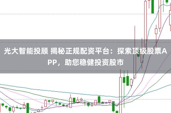 光大智能投顾 揭秘正规配资平台：探索顶级股票APP，助您稳健投资股市