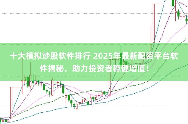 十大模拟炒股软件排行 2025年最新配资平台软件揭秘，助力投资者稳健增值！