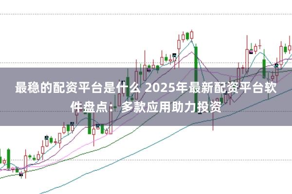 最稳的配资平台是什么 2025年最新配资平台软件盘点：多款应用助力投资