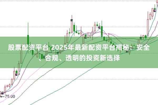 股票配资平台 2025年最新配资平台揭秘：安全、合规、透明的投资新选择