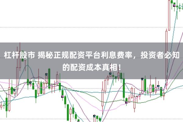 杠杆股市 揭秘正规配资平台利息费率，投资者必知的配资成本真相！