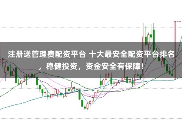 注册送管理费配资平台 十大最安全配资平台排名，稳健投资，资金安全有保障！