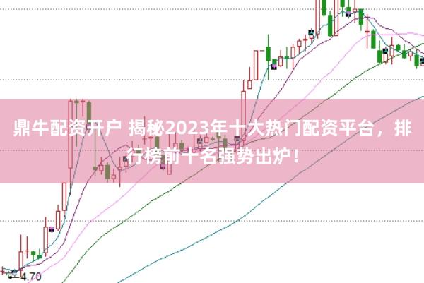 鼎牛配资开户 揭秘2023年十大热门配资平台，排行榜前十名强势出炉！