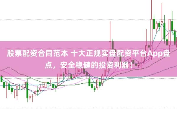 股票配资合同范本 十大正规实盘配资平台App盘点，安全稳健的投资利器！