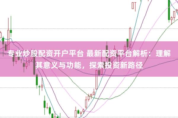 专业炒股配资开户平台 最新配资平台解析：理解其意义与功能，探索投资新路径