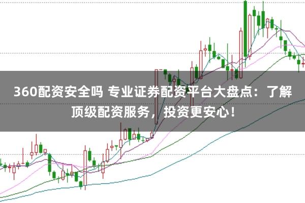 360配资安全吗 专业证券配资平台大盘点：了解顶级配资服务，投资更安心！