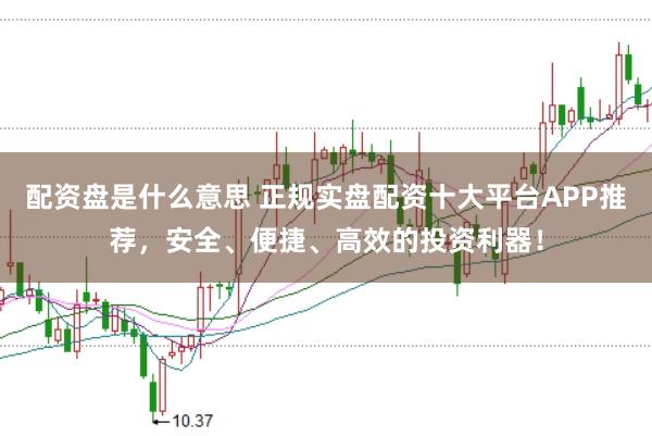 配资盘是什么意思 正规实盘配资十大平台APP推荐，安全、便捷、高效的投资利器！