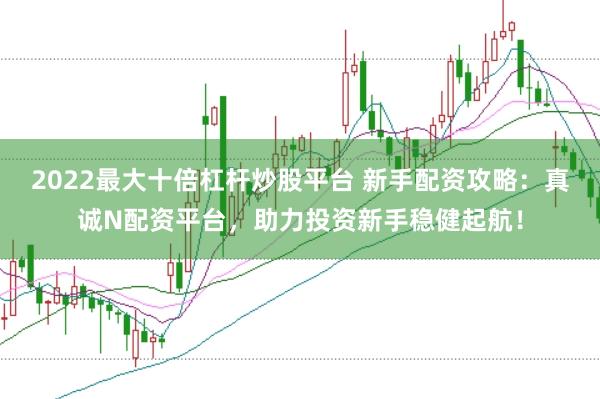 2022最大十倍杠杆炒股平台 新手配资攻略：真诚N配资平台，助力投资新手稳健起航！