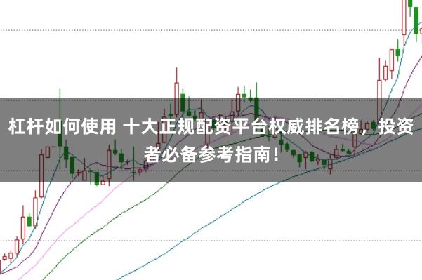 杠杆如何使用 十大正规配资平台权威排名榜，投资者必备参考指南！