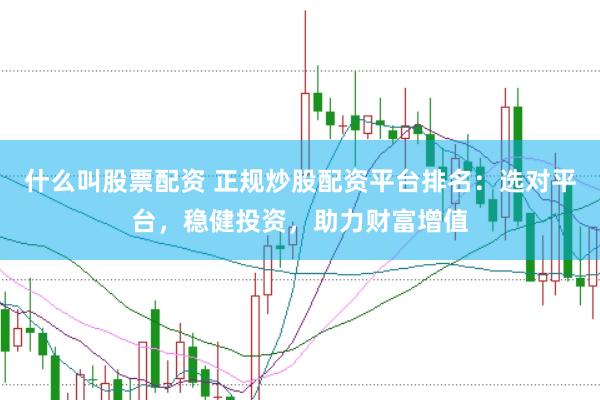 什么叫股票配资 正规炒股配资平台排名：选对平台，稳健投资，助力财富增值