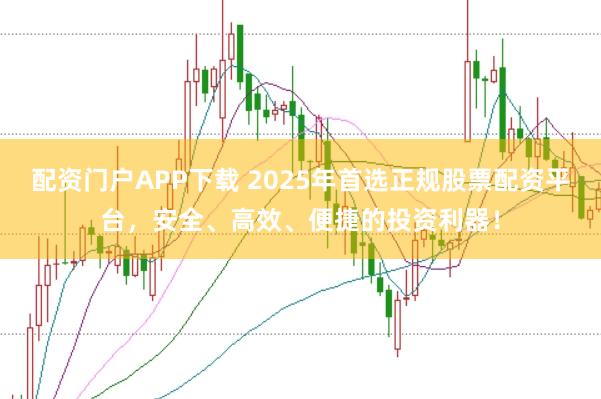 配资门户APP下载 2025年首选正规股票配资平台,安全、高效、便捷的投资利器!
