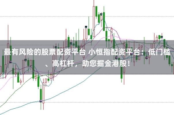 最有风险的股票配资平台 小恒指配资平台：低门槛、高杠杆，助您掘金港股！