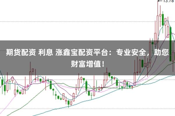 期货配资 利息 涨鑫宝配资平台：专业安全，助您财富增值！