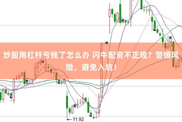 炒股用杠杆亏钱了怎么办 闪牛配资不正规？警惕风险，避免入坑！