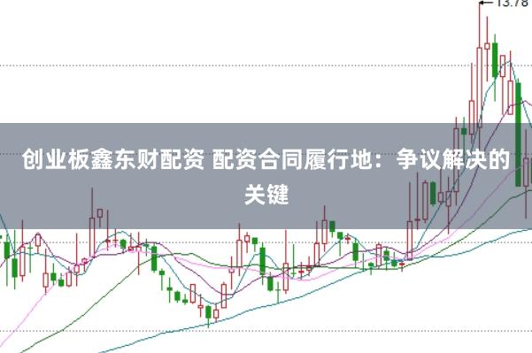 创业板鑫东财配资 配资合同履行地：争议解决的关键