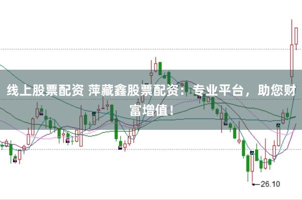 线上股票配资 萍藏鑫股票配资：专业平台，助您财富增值！