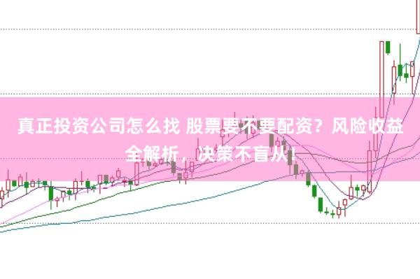 真正投资公司怎么找 股票要不要配资？风险收益全解析，决策不盲从！