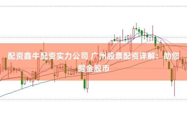配资鑫牛配资实力公司 广州股票配资详解：助您掘金股市