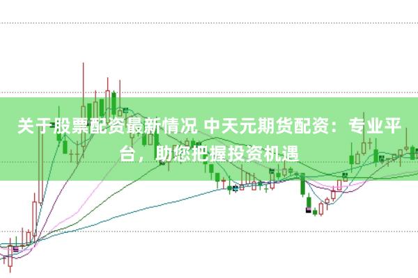 关于股票配资最新情况 中天元期货配资:专业平台,助您把握投资机遇