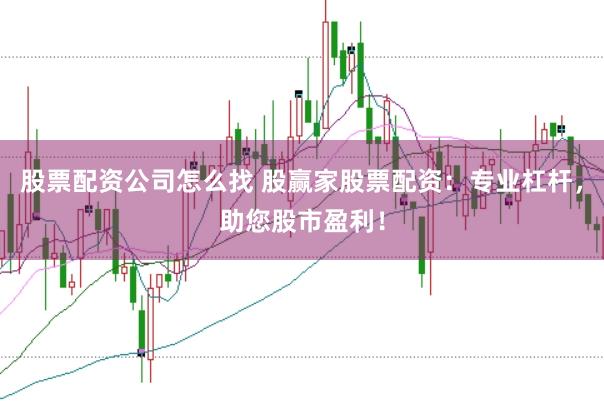 股票配资公司怎么找 股赢家股票配资：专业杠杆，助您股市盈利！