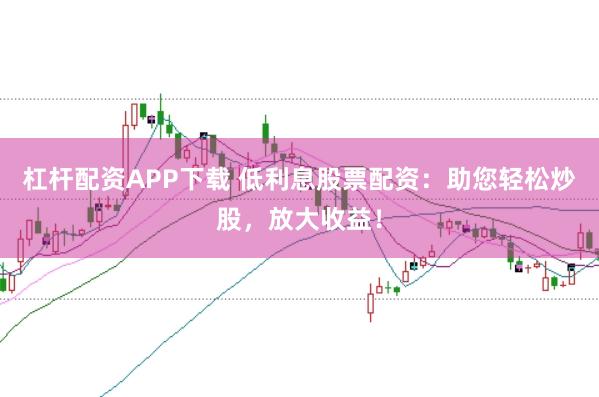 杠杆配资APP下载 低利息股票配资：助您轻松炒股，放大收益！