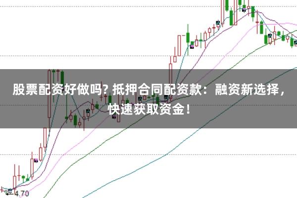 股票配资好做吗? 抵押合同配资款：融资新选择，快速获取资金！