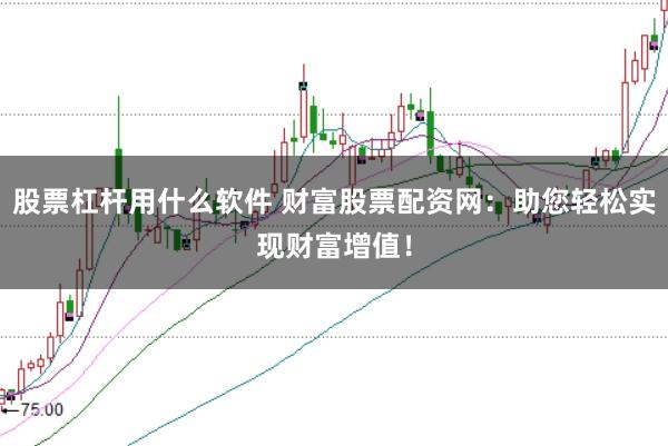 股票杠杆用什么软件 财富股票配资网：助您轻松实现财富增值！