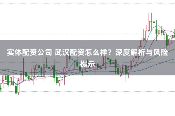 实体配资公司 武汉配资怎么样？深度解析与风险提示