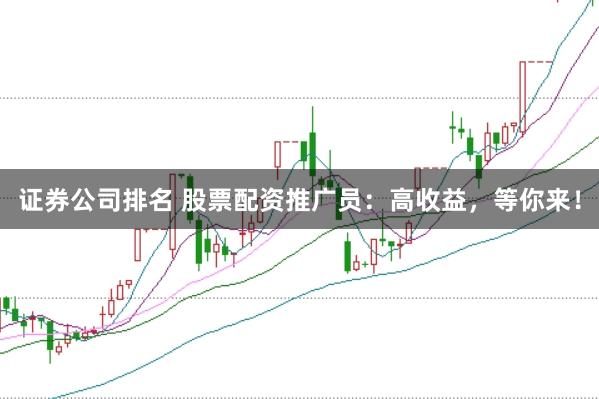 证券公司排名 股票配资推广员：高收益，等你来！