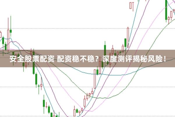 安全股票配资 配资稳不稳？深度测评揭秘风险！
