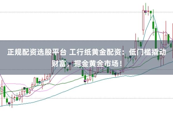 正规配资选股平台 工行纸黄金配资：低门槛撬动财富，掘金黄金市场！