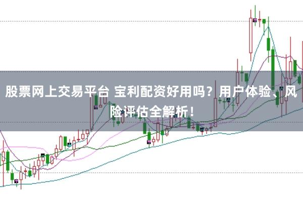 股票网上交易平台 宝利配资好用吗？用户体验、风险评估全解析！