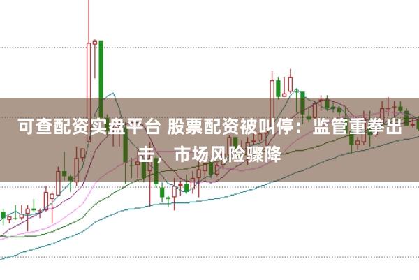 可查配资实盘平台 股票配资被叫停：监管重拳出击，市场风险骤降