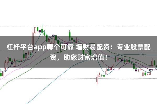 杠杆平台app哪个可靠 增财易配资：专业股票配资，助您财富增值！