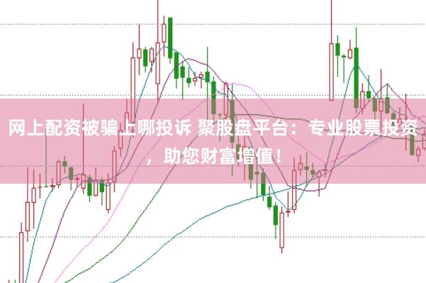 网上配资被骗上哪投诉 聚股盘平台：专业股票投资，助您财富增值！