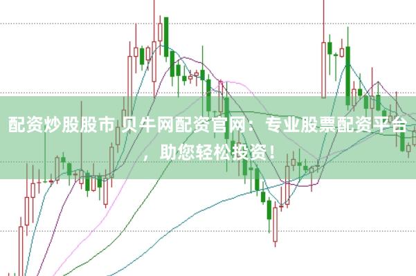 配资炒股股市 贝牛网配资官网：专业股票配资平台，助您轻松投资！
