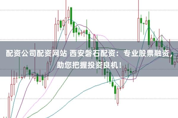 配资公司配资网站 西安磐石配资：专业股票融资，助您把握投资良机！