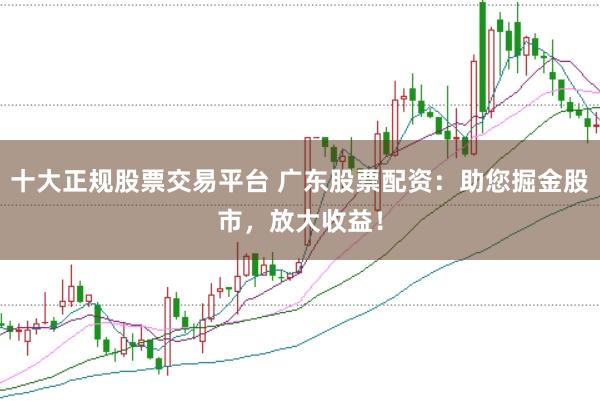 十大正规股票交易平台 广东股票配资:助您掘金股市,放大收益!
