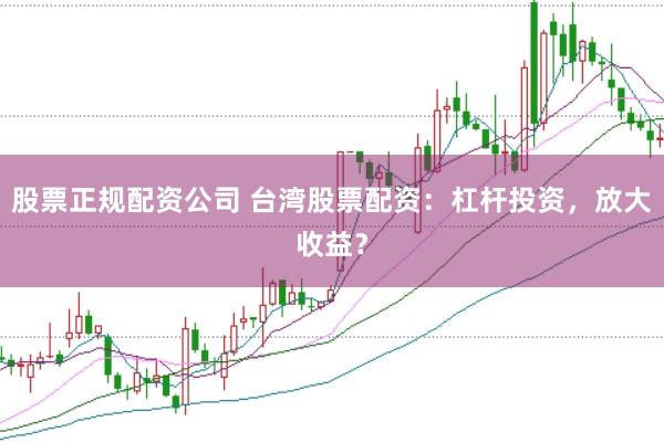 股票正规配资公司 台湾股票配资：杠杆投资，放大收益？