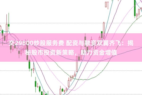 交29800炒股服务费 配资与融资双翼齐飞:揭秘股市投资新策略,助力资金增值