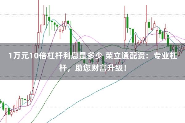 1万元10倍杠杆利息是多少 荣立通配资：专业杠杆，助您财富升级！