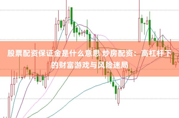 股票配资保证金是什么意思 炒房配资：高杠杆下的财富游戏与风险迷局