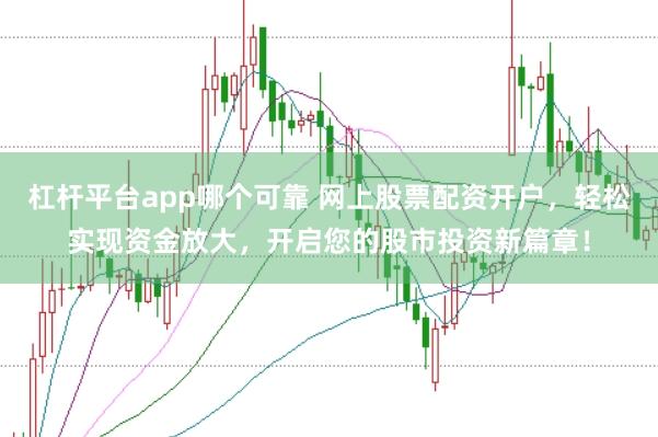 杠杆平台app哪个可靠 网上股票配资开户，轻松实现资金放大，开启您的股市投资新篇章！