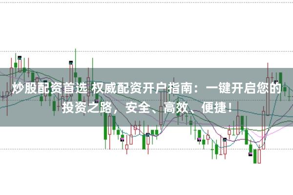 炒股配资首选 权威配资开户指南：一键开启您的投资之路，安全、高效、便捷！