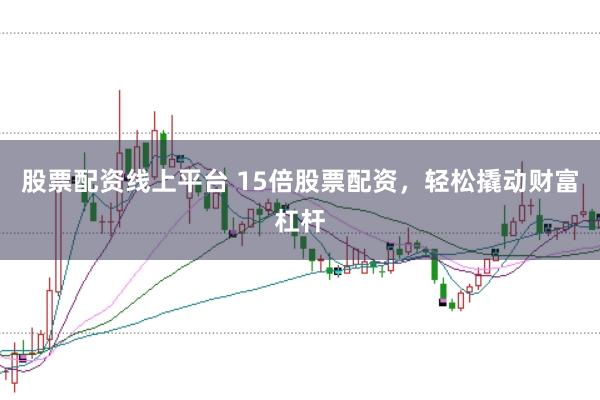 股票配资线上平台 15倍股票配资，轻松撬动财富杠杆