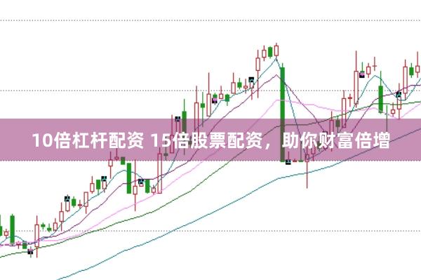 10倍杠杆配资 15倍股票配资，助你财富倍增